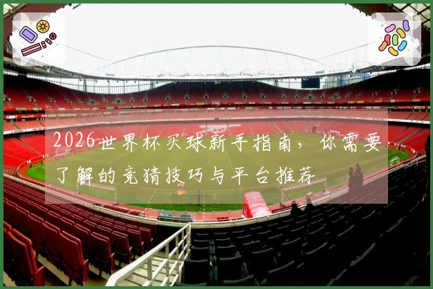 2026世界杯买球新手指南，你需要了解的竞猜技巧与平台推荐