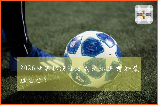 2026世界杯投注方式大比拼 哪种最适合你？