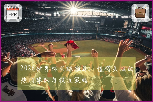 2026世界杯买球推荐：值得关注的热门球队与投注策略