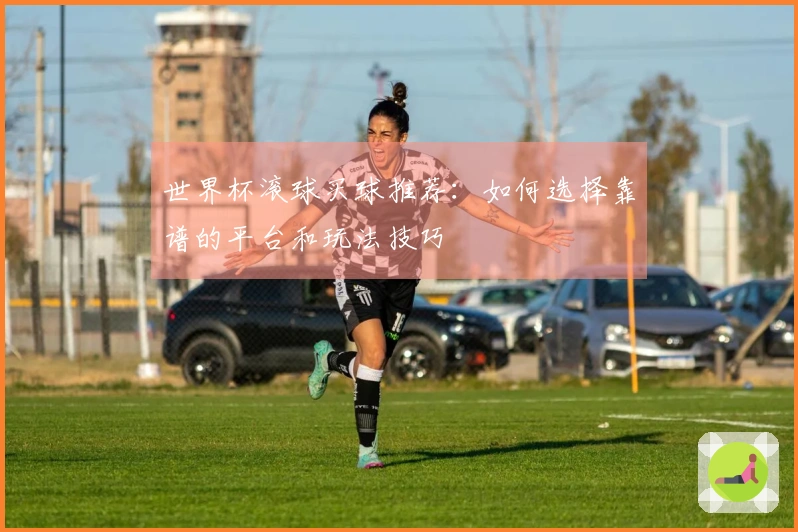 世界杯滚球买球推荐：如何选择靠谱的平台和玩法技巧