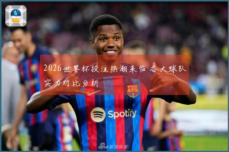 2026世界杯投注热潮来临 各大球队实力对比分析