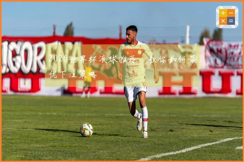 2026世界杯滚球推荐，教你如何最优下注策略
