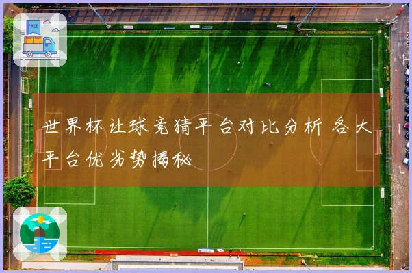 世界杯让球竞猜平台对比分析 各大平台优劣势揭秘