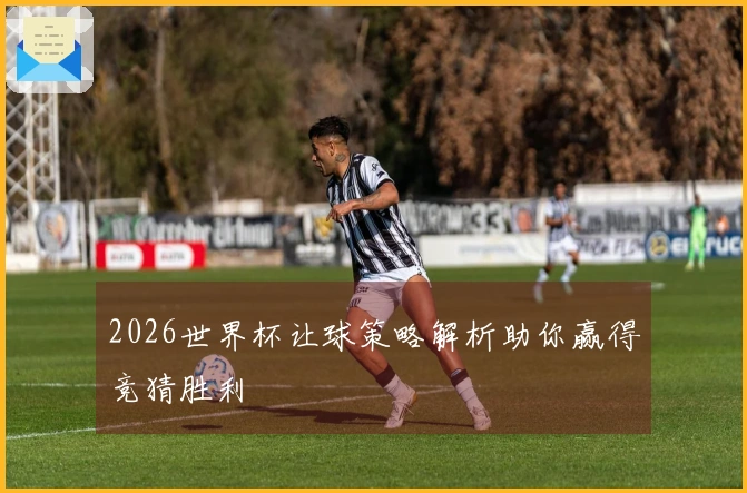 2026世界杯让球策略解析助你赢得竞猜胜利