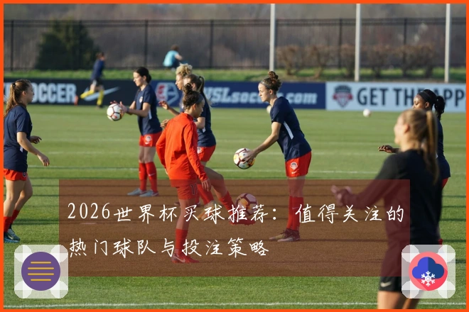 2026世界杯买球推荐：值得关注的热门球队与投注策略