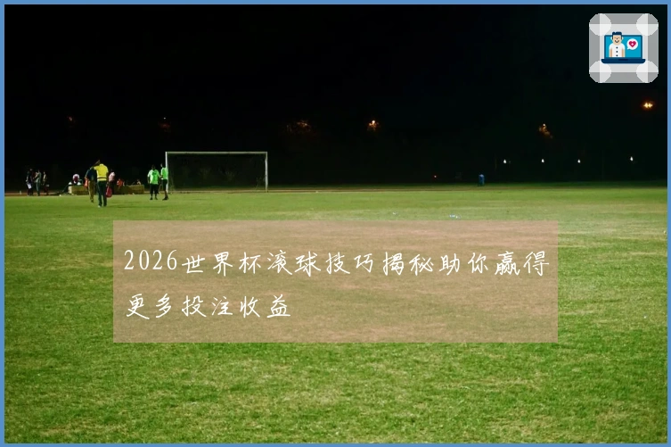 2026世界杯滚球技巧揭秘助你赢得更多投注收益