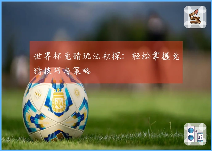 世界杯竞猜玩法初探：轻松掌握竞猜技巧与策略