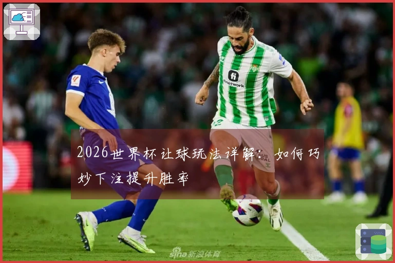 2026世界杯让球玩法详解：如何巧妙下注提升胜率