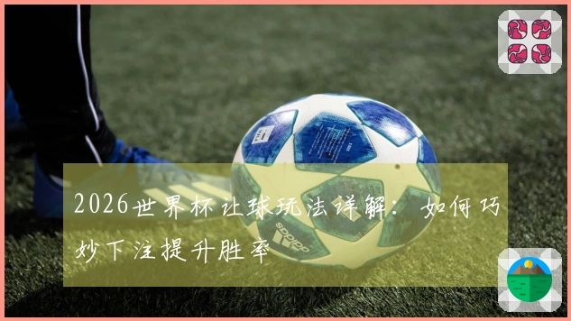 2026世界杯让球玩法详解：如何巧妙下注提升胜率
