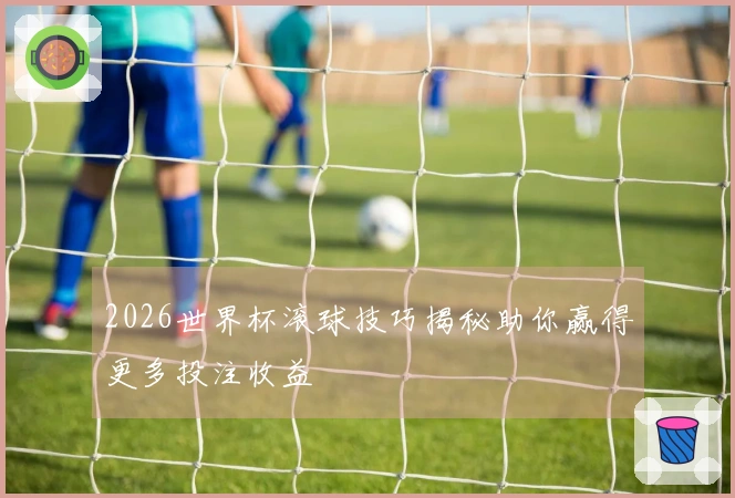 2026世界杯滚球技巧揭秘助你赢得更多投注收益