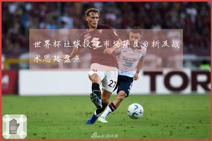 世界杯让球投注市场热度分析及战术思路盘点