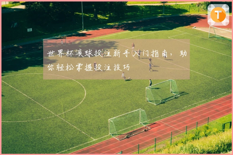 世界杯滚球投注新手入门指南，助你轻松掌握投注技巧
