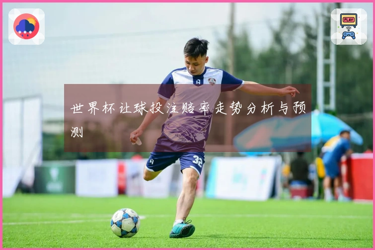 世界杯让球投注赔率走势分析与预测
