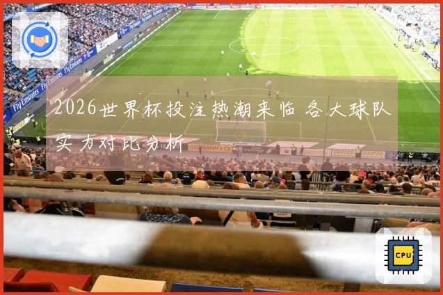 2026世界杯投注热潮来临 各大球队实力对比分析