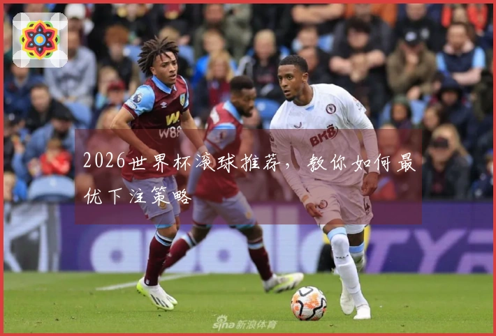 2026世界杯滚球推荐，教你如何最优下注策略