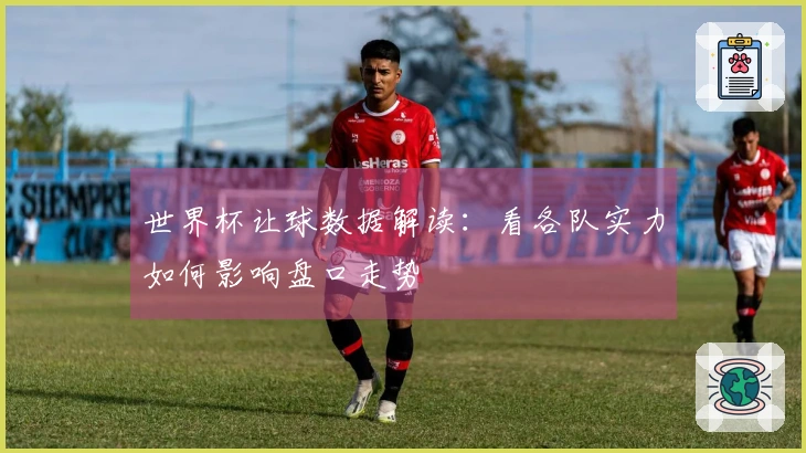 世界杯让球数据解读：看各队实力如何影响盘口走势